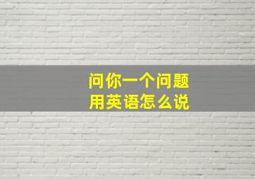 问你一个问题 用英语怎么说